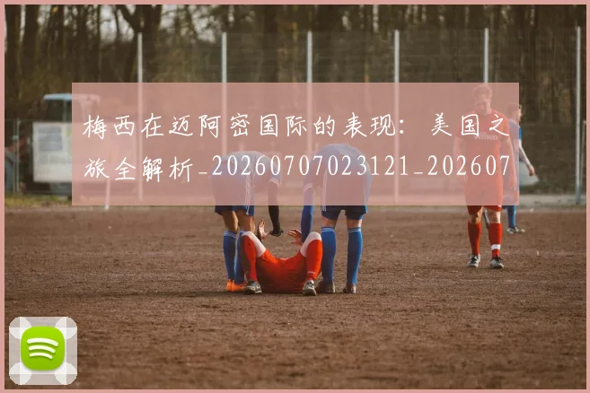 梅西在迈阿密国际的表现：美国之旅全解析_20260707023121_20260731180941