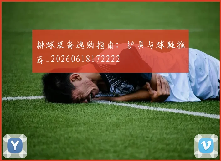 排球装备选购指南：护具与球鞋推荐_20260618172222