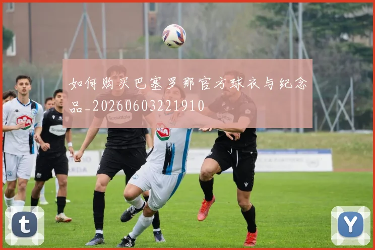 如何购买巴塞罗那官方球衣与纪念品_20260603221910