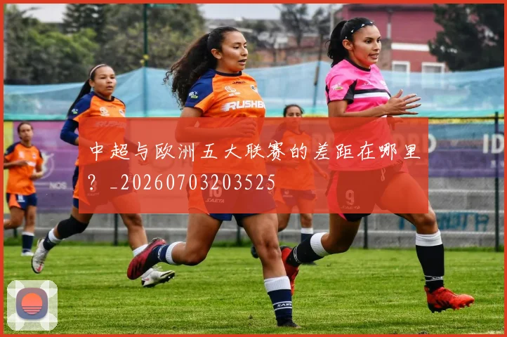 中超与欧洲五大联赛的差距在哪里？_20260703203525