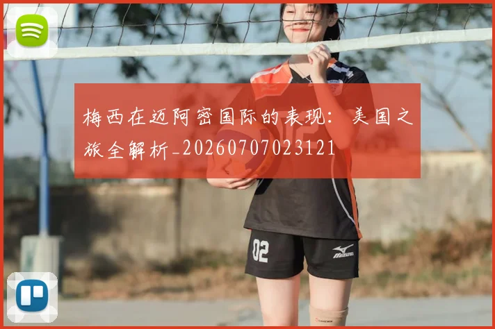 梅西在迈阿密国际的表现：美国之旅全解析_20260707023121