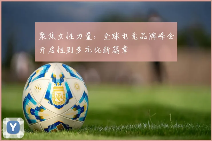 聚焦女性力量，全球电竞品牌峰会开启性别多元化新篇章