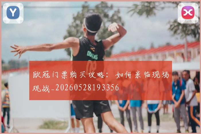 欧冠门票购买攻略：如何亲临现场观战_20260528193356
