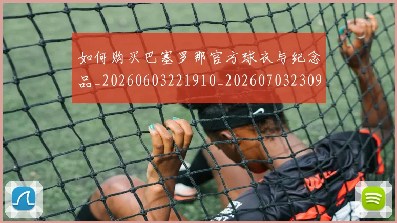 如何购买巴塞罗那官方球衣与纪念品_20260603221910_20260703230959