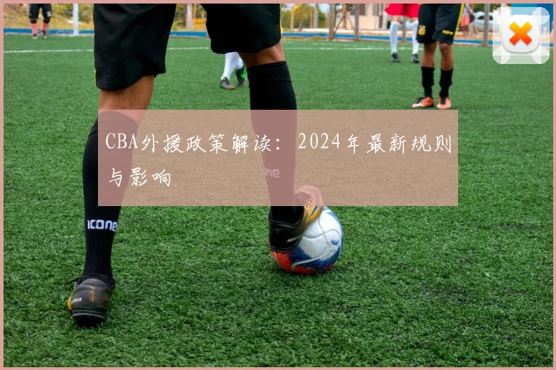 CBA外援政策解读：2024年最新规则与影响