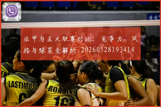 法甲与五大联赛对比：竞争力、风格与球星全解析_20260528193414