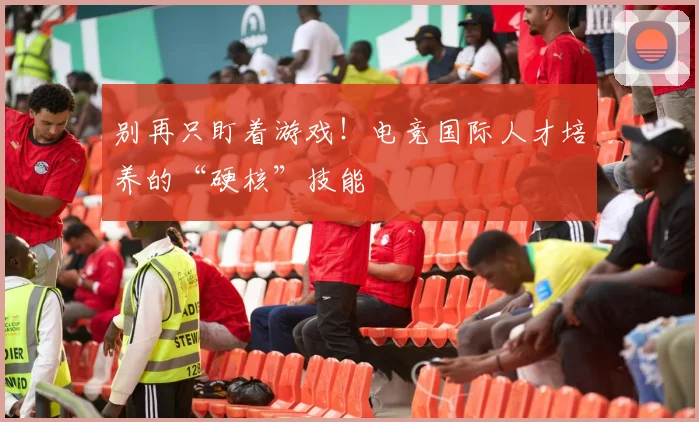 别再只盯着游戏！电竞国际人才培养的“硬核”技能
