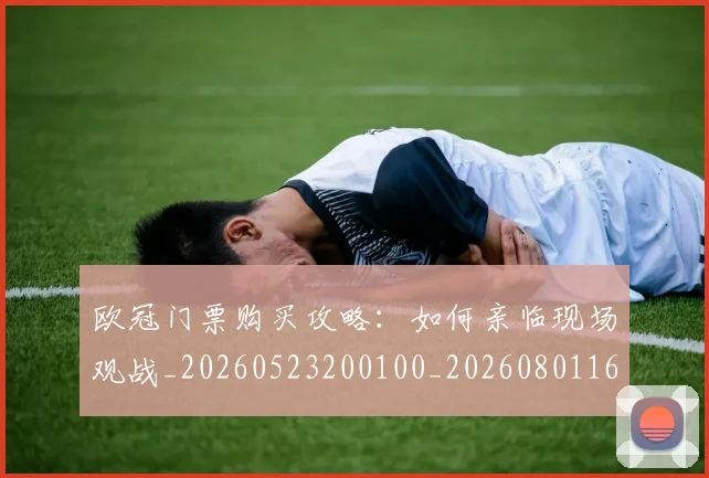 欧冠门票购买攻略:如何亲临现场观战_20260523200100_20260801165409