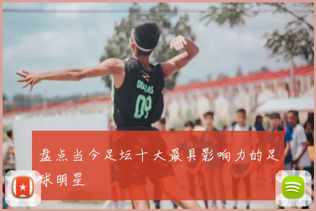 盘点当今足坛十大最具影响力的足球明星