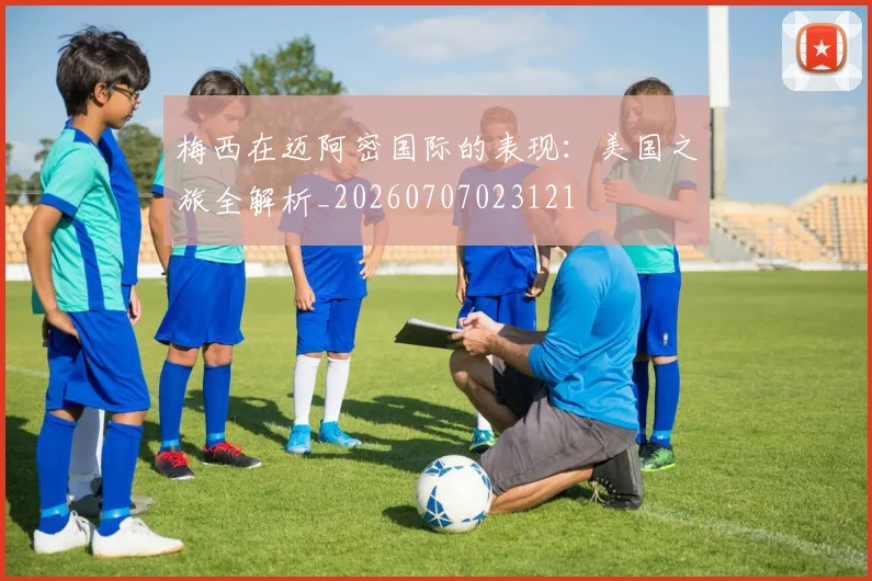 梅西在迈阿密国际的表现:美国之旅全解析_20260707023121