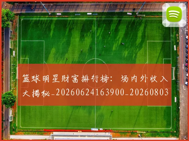 篮球明星财富排行榜：场内外收入大揭秘_20260624163900_20260803141925