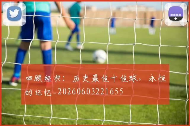 回顾经典：历史最佳十佳球，永恒的记忆_20260603221655