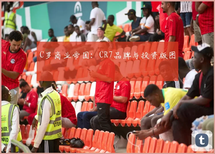 C罗商业帝国：CR7品牌与投资版图