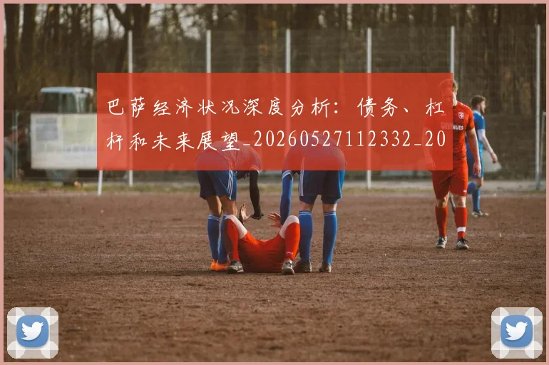 巴萨经济状况深度分析：债务、杠杆和未来展望_20260527112332_20260704170746