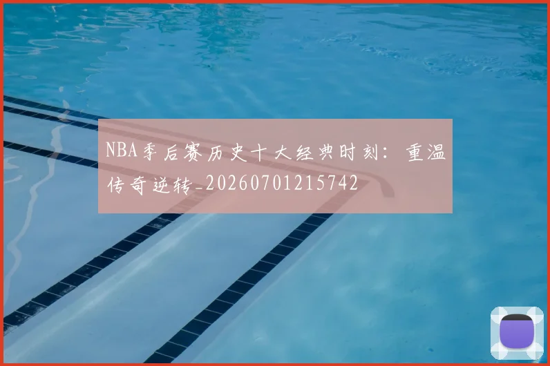 NBA季后赛历史十大经典时刻：重温传奇逆转_20260701215742