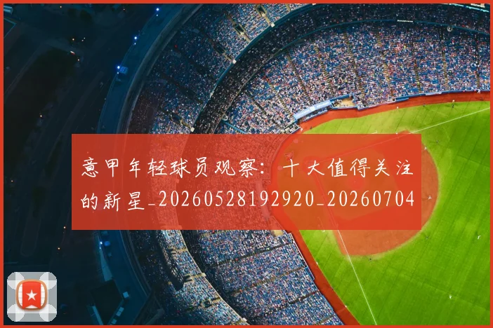 意甲年轻球员观察：十大值得关注的新星_20260528192920_20260704174922