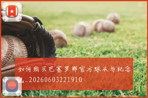 如何购买巴塞罗那官方球衣与纪念品_20260603221910