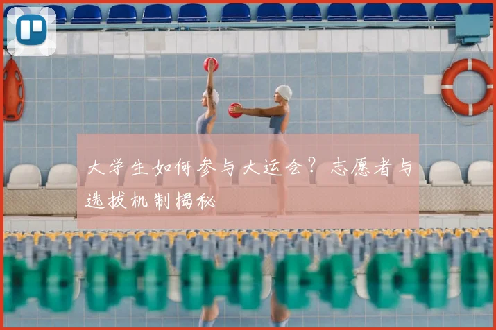 大学生如何参与大运会？志愿者与选拔机制揭秘