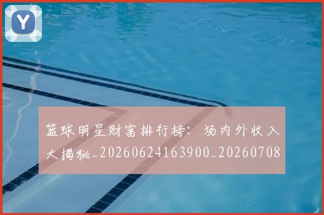 篮球明星财富排行榜:场内外收入大揭秘_20260624163900_20260708200901