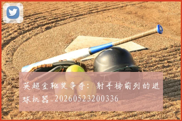 英超金靴奖争夺：射手榜前列的进球机器_20260523200336