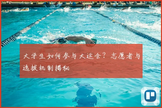 大学生如何参与大运会？志愿者与选拔机制揭秘