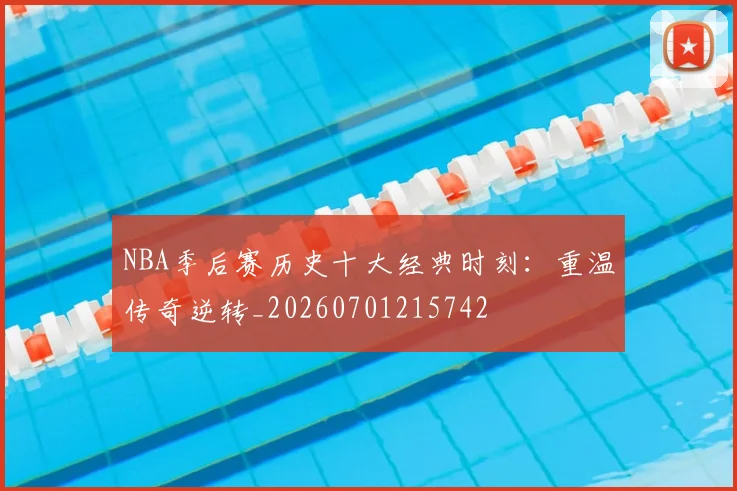 NBA季后赛历史十大经典时刻：重温传奇逆转_20260701215742