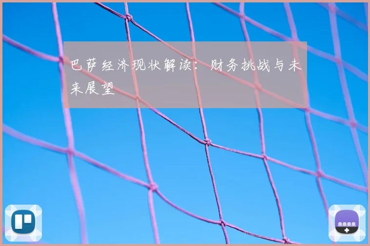 巴萨经济现状解读：财务挑战与未来展望