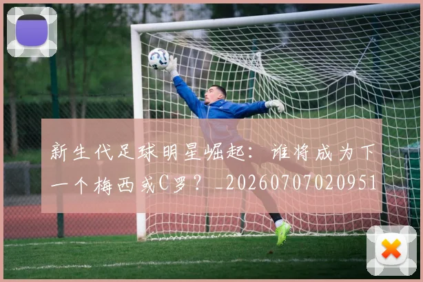 新生代足球明星崛起:谁将成为下一个梅西或C罗?_20260707020951_20260801160617