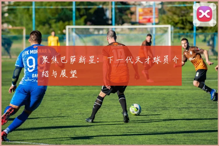 聚焦巴萨新星：下一代天才球员介绍与展望