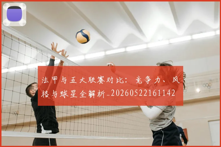 法甲与五大联赛对比：竞争力、风格与球星全解析_20260522161142