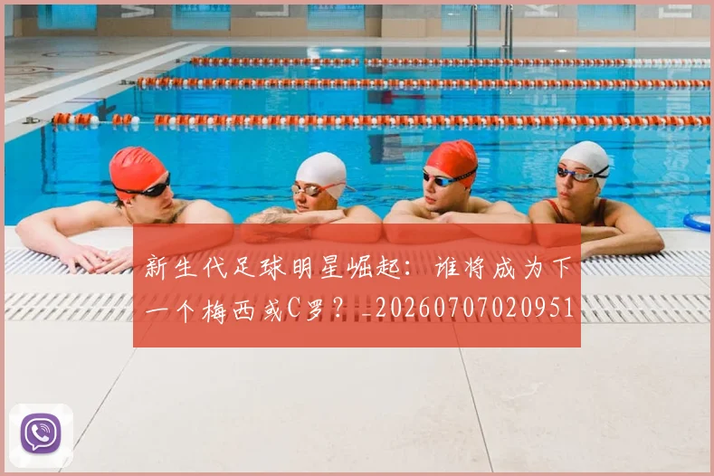 新生代足球明星崛起：谁将成为下一个梅西或C罗？_20260707020951_20260801160617