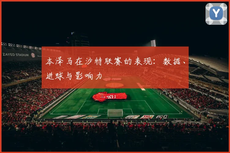 本泽马在沙特联赛的表现：数据、进球与影响力