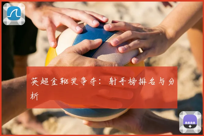 英超金靴奖争夺：射手榜排名与分析