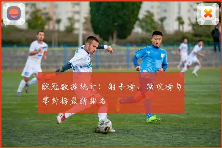 欧冠数据统计：射手榜、助攻榜与零封榜最新排名