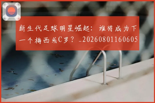 新生代足球明星崛起：谁将成为下一个梅西或C罗？_20260801160605