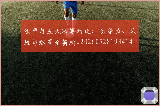 法甲与五大联赛对比：竞争力、风格与球星全解析_20260528193414