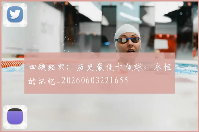 回顾经典：历史最佳十佳球，永恒的记忆_20260603221655