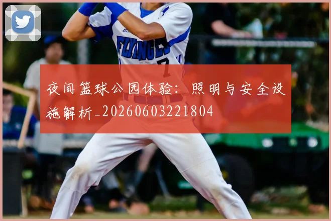 夜间篮球公园体验：照明与安全设施解析_20260603221804