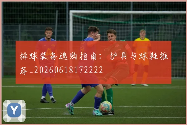 排球装备选购指南：护具与球鞋推荐_20260618172222