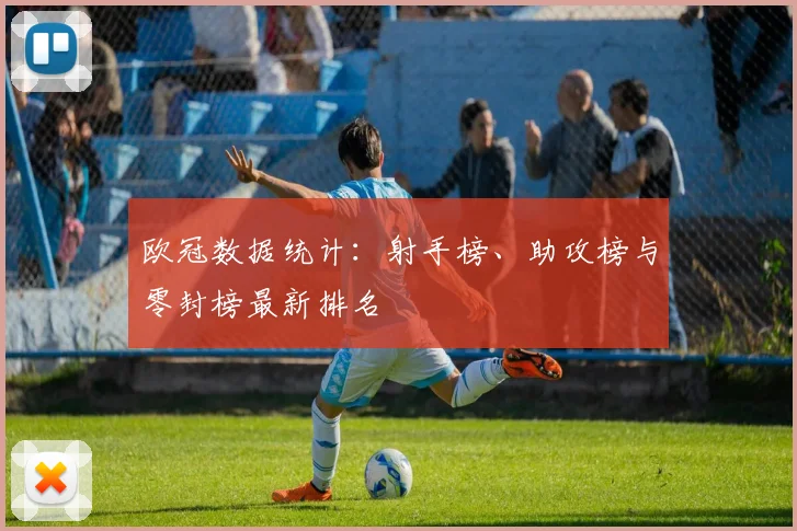 欧冠数据统计：射手榜、助攻榜与零封榜最新排名