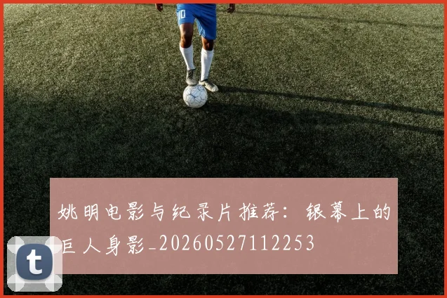 姚明电影与纪录片推荐：银幕上的巨人身影_20260527112253