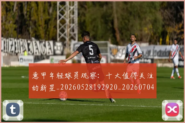 意甲年轻球员观察：十大值得关注的新星_20260528192920_20260704174922