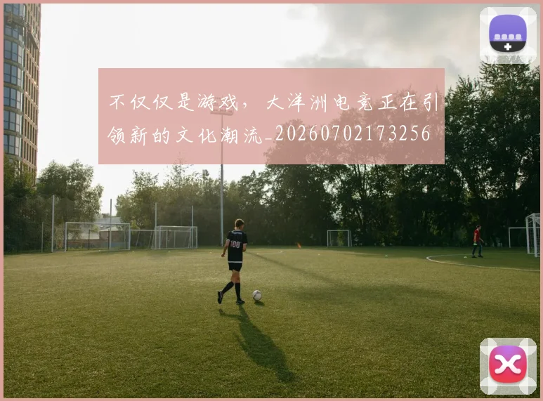 不仅仅是游戏，大洋洲电竞正在引领新的文化潮流_20260702173256
