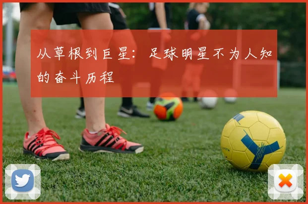 从草根到巨星：足球明星不为人知的奋斗历程