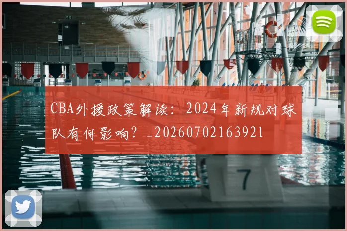 CBA外援政策解读：2024年新规对球队有何影响？_20260702163921