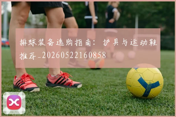 排球装备选购指南：护具与运动鞋推荐_20260522160858