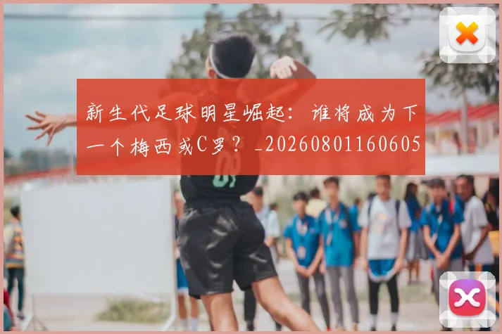 新生代足球明星崛起：谁将成为下一个梅西或C罗？_20260801160605
