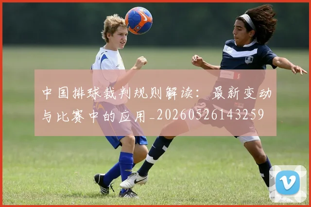 中国排球裁判规则解读：最新变动与比赛中的应用_20260526143259