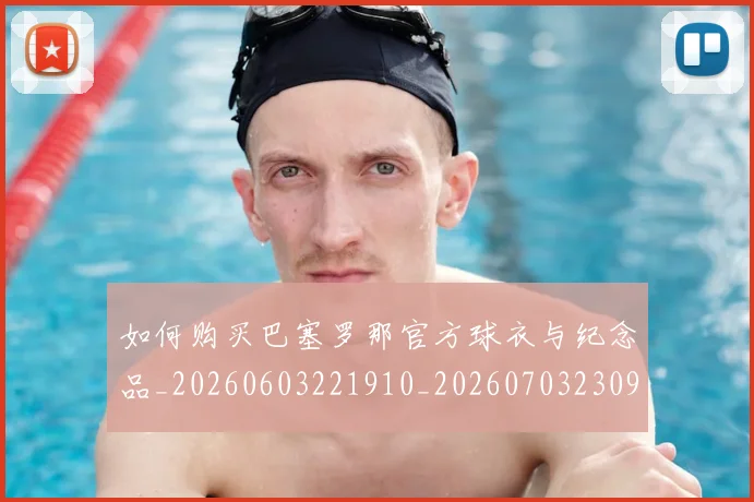 如何购买巴塞罗那官方球衣与纪念品_20260603221910_20260703230959