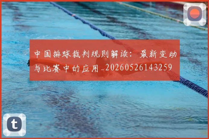 中国排球裁判规则解读：最新变动与比赛中的应用_20260526143259